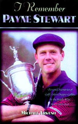 I Remember Payne Stewart: Personal Memories of Golf's Most Dapper Champion by the People Who Knew Him Best by Michael Arkush