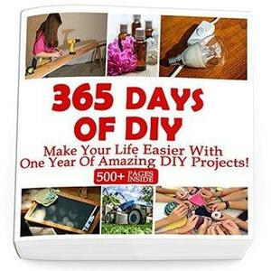 365 Days Of DIY: Make Your Life Easier With One Year Of Amazing DIY Projects! : by Greg Rock, Annabelle Lois, Nathan Eliot, Micheal Keaton, Helen Vicks, Julianne Link