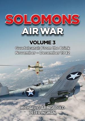 Solomons Air War: Volume 3 - Guadalcanal: from the Brink November - December 1942 by Michael Claringbould, Peter Ingman