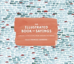 The Illustrated Book of Sayings: Curious Expressions from Around the World by Ella Frances Sanders