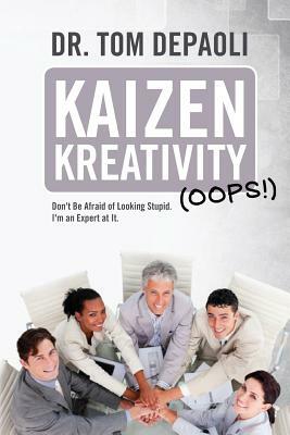 Kaizen Kreativity (Oops!): Don't Be Afraid of Looking Stupid. I'm an Expert at It. by Tom Depaoli