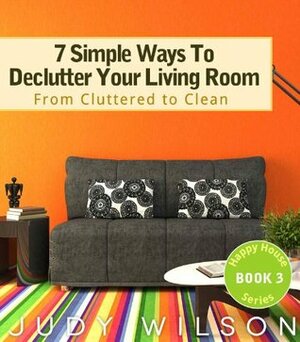 7 Simple Ways To Declutter Your Living Room: From Cluttered to Clean (Happy House Series) by Judy Wilson