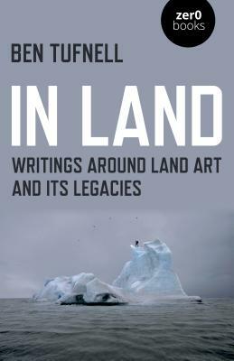 In Land: Writings Around Land Art and Its Legacies by Ben Tufnell