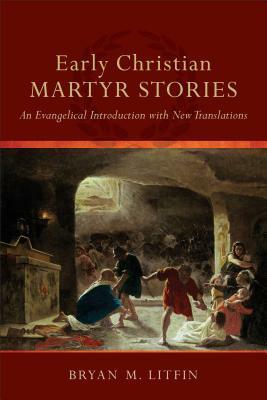 Early Christian Martyr Stories: An Evangelical Introduction with New Translations by Bryan M. Litfin