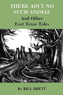 There Ain't No Such Animal: And Other East Texas Tales by Bill Brett