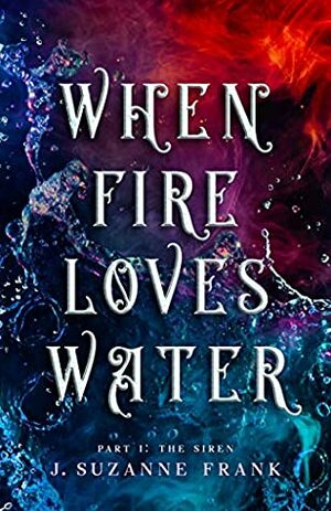 When Fire Loves Water: Part I: The Siren by Suzanne Frank