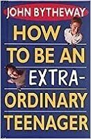 How To Be An Extraordinary Teenager by John Bytheway