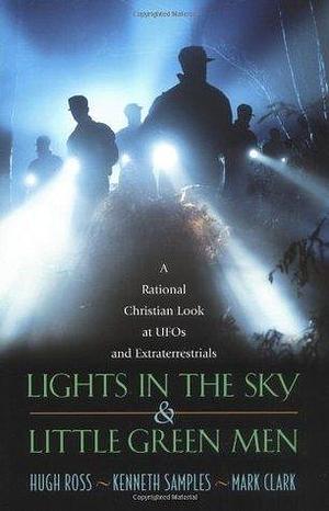 Lights in the Sky & Little Green Men: A Rational Christian Look at UFOs and Extraterrestrials by Kenneth R. Samples, Mark Clark, Hugh Ross, Hugh Ross