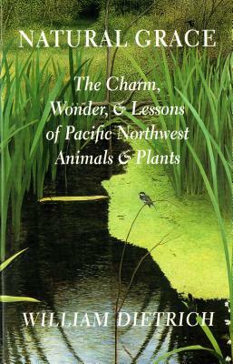 Natural Grace: The Charm, Wonder, and Lessons of Pacific Northwest Animals and Plants by William Dietrich