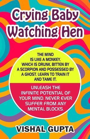 Crying Baby Watching Hen : Unleash the infinite Potential of your mind. Train it. Tame it. Never ever suffer from any mental blocks. by Vishal Gupta, Vishal Gupta