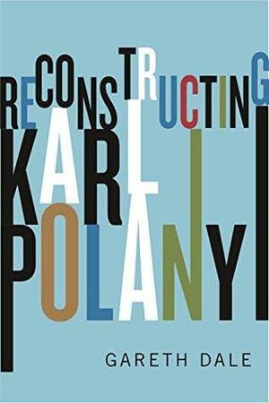 Reconstructing Karl Polanyi: Excavation and Critique by Gareth Dale