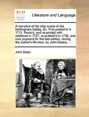 A Narrative of the Ship-Wreck of the Nottingham Galley, &c. First Publish'd in 1711. Revis'd, and Re-Printed with Additions in 1727, Re-Publish'd in 1730, and Now Propos'd for the Last Edition, During the Author's Life-Time, by John Deane, ... by John Dean