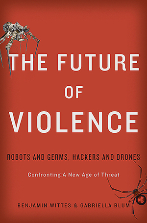 The Future of Violence: Robots and Germs, Hackers and Drones: Confronting A New Age of Threat by Gabriella Blum, Benjamin Wittes