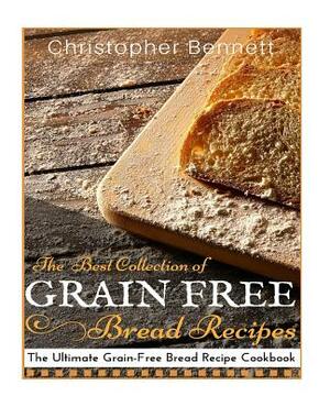 The Best Collection of Grain-Free Bread Recipes: The Ultimate Grain-Free Bread Recipe Cookbook by Christopher Bennett