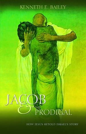 Jacob and the Prodigal: How Jesus Re-told Israel's Story by Kenneth E. Bailey