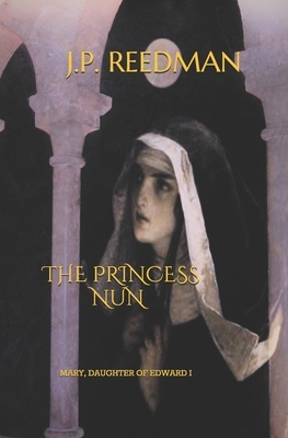 The Princess Nun: Mary, Daughter of Edward I by J. P. Reedman