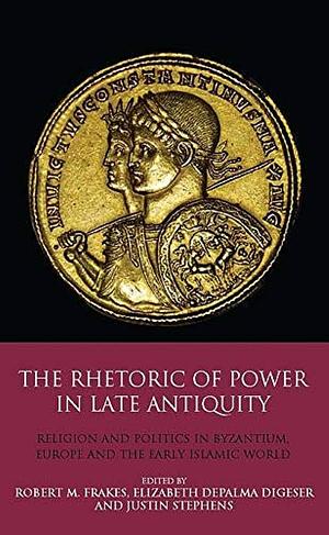 The Rhetoric of Power in Late Antiquity: Religion and Politics in Byzantium, Europe and the Early Islamic World by Justin Stephens, Elizabeth DePalma Digeser, Robert M. Frakes
