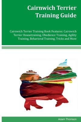 Cairnwich Terrier Training Guide Cairnwich Terrier Training Book Features: Cairnwich Terrier Housetraining, Obedience Training, Agility Training, Beha by Adam Thomson