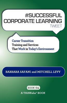 # SUCCESSFUL CORPORATE LEARNING tweet Book04: Career Transition Training and Services That Work in Today's Environment by Barbara Safani, Mitchell Levy
