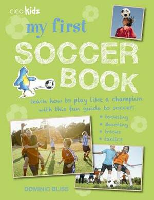 My First Soccer Book: Learn How to Play Like a Champion with This Fun Guide to Soccer: Tackling, Shooting, Tricks, Tactics by Dominic Bliss