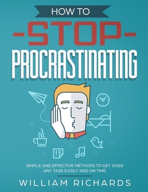 How To Stop Procrastinating: Simple and effective methods to get over any task easily and on time by William Richards