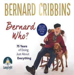 Bernard Who? 75 Years of Doing Just About Everything by James Hogg, Bernard Cribbins