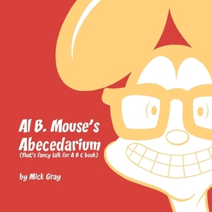 Al B. Mouse's Abecedarium NEW FULL COLOR EDITION: That's fancy talk for A B C book: NEW FULL COLOR EDITION by Mick Gray
