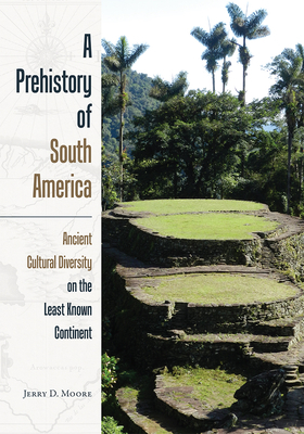 A Prehistory of South America: Ancient Cultural Diversity on the Least Known Continent by Jerry D. Moore