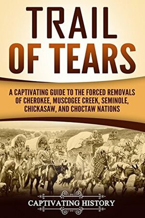 Trail of Tears: A Captivating Guide to the Forced Removals of Cherokee, Muscogee Creek, Seminole, Chickasaw, and Choctaw Nations by Captivating History