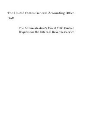 The Administration's Fiscal 1986 Budget Request for the Internal Revenue Service by United States General Accounting of Gao