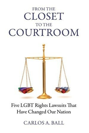 From the Closet to the Courtroom: Five LGBT Rights Lawsuits That Have Changed Our Nation by Carlos A. Ball