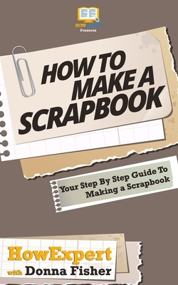 How To Scrapbook - Your Step-By-Step Guide To Scrapbooking by Howexpert Press, Donna Fisher