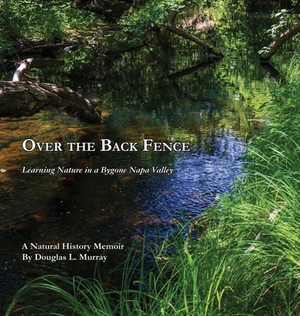 Over the Back Fence: Learning Nature in a Bygone Napa Valley by Douglas L. Murray