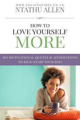 How To Love Yourself More: 365 Motivational Quotes & Affirmations To Kick-Start Your Day by Ntathu Allen