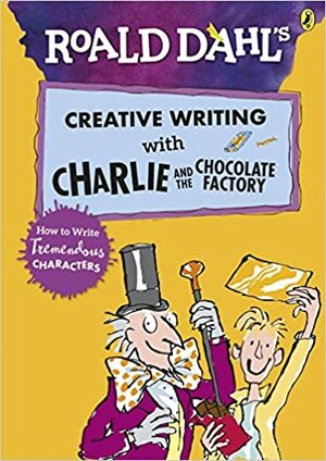 Roald Dahl's Creative Writing with Charlie and the Chocolate Factory: How to Write Tremendous Characters by NILL