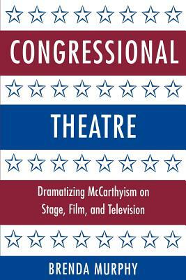 Congressional Theatre: Dramatizing McCarthyism on Stage, Film, and Television by Brenda Murphy