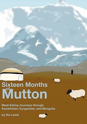 Sixteen Months of Mutton: Meat-Eating Journeys Through Kazakhstan, Kyrgyzstan, and Mongolia by Stu Lamb