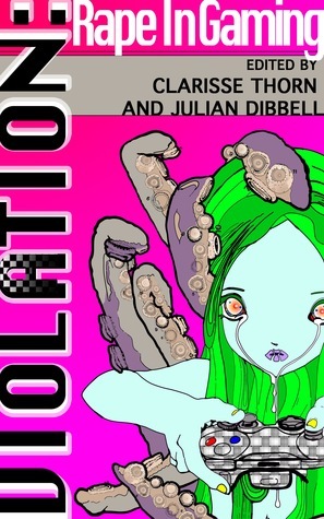 Violation: Rape In Gaming by Clarisse Thorn, Shawn Rider, Patricia Hernandez, Leigh Alexander, Darren MacLennan, Daniel Terdiman, Jason Sartin, Julian Dibbell, Courtney Stanton, Anne C. Moore, Lydia Laurenson, Mary Hamilton