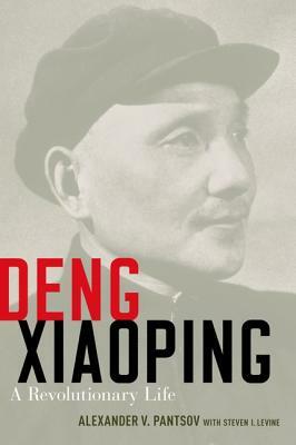 Deng Xiaoping: A Revolutionary Life by Steven I. Levine, Alexander V. Pantsov
