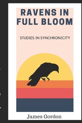 Ravens in Full Bloom: Studies in Synchronicity by James Gordon