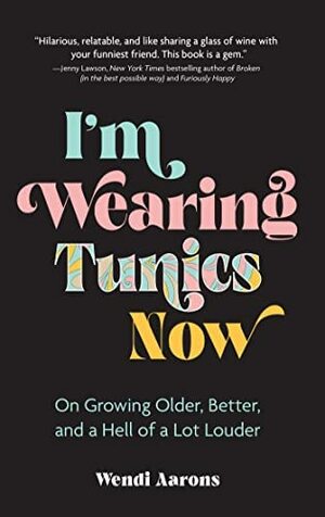 I'm Wearing Tunics Now: On Growing Older, Better, and a Hell of a Lot Louder by Wendi Aarons