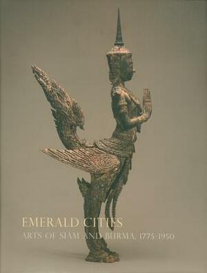 Emerald Cities: Arts of Siam and Burma 1775-1950 by Forrest McGill, M. L. Pattaratorn Chirapravati