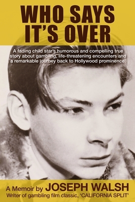 Who Says It's Over: A fading child star's humorous and compelling true story about gambling, life-threatening encounters and a remarkable by Joseph Walsh