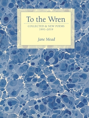 To the Wren: Collected & New Poems by Jane Mead