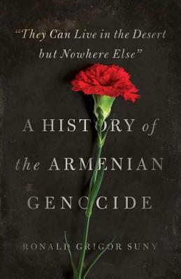 They Can Live in the Desert But Nowhere Else: A History of the Armenian Genocide by Ronald Grigor Suny