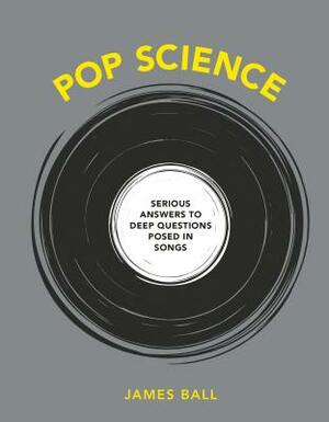 Pop Science: Serious Answers to Deep Questions Posed in Songs by James Ball