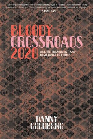 Bloody Crossroads 2020: Art, Entertainment, and Resistance to Trump by Danny Goldberg
