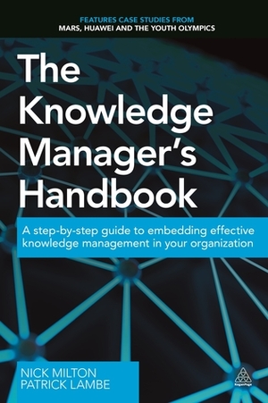 The Knowledge Manager's Handbook: A Step-by-Step Guide to Embedding Effective Knowledge Management in your Organization by Patrick Lambe, Nick Milton