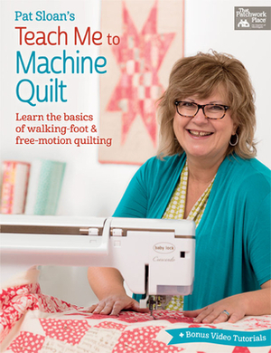 Pat Sloan's Teach Me to Machine Quilt: Learn the Basics of Walking Foot and Free-Motion Quilting by Pat Sloan