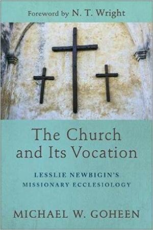 The Church and Its Vocation: Lesslie Newbigin's Missionary Ecclesiology by N.T. Wright, Michael W. Goheen